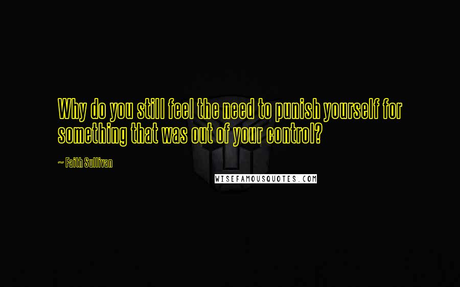 Faith Sullivan Quotes: Why do you still feel the need to punish yourself for something that was out of your control?