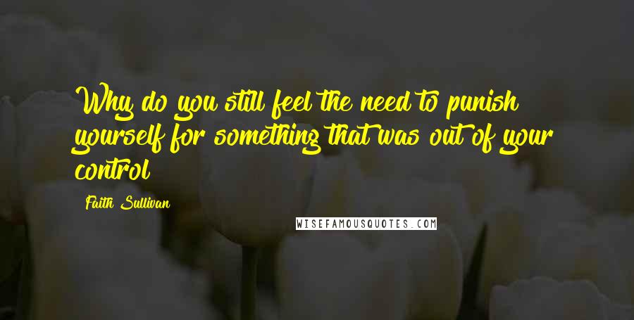 Faith Sullivan Quotes: Why do you still feel the need to punish yourself for something that was out of your control?