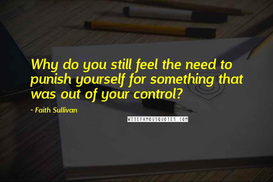 Faith Sullivan Quotes: Why do you still feel the need to punish yourself for something that was out of your control?
