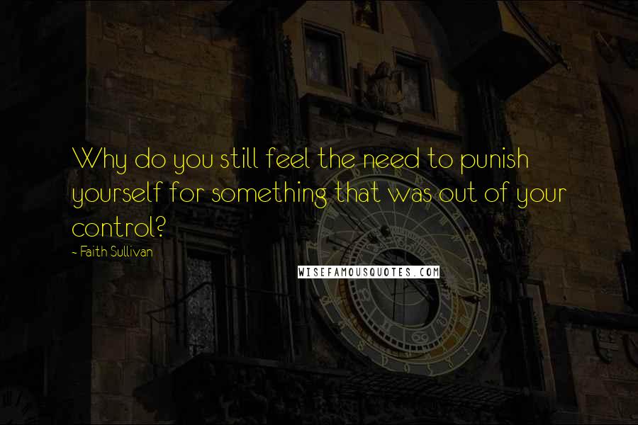 Faith Sullivan Quotes: Why do you still feel the need to punish yourself for something that was out of your control?