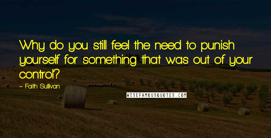 Faith Sullivan Quotes: Why do you still feel the need to punish yourself for something that was out of your control?