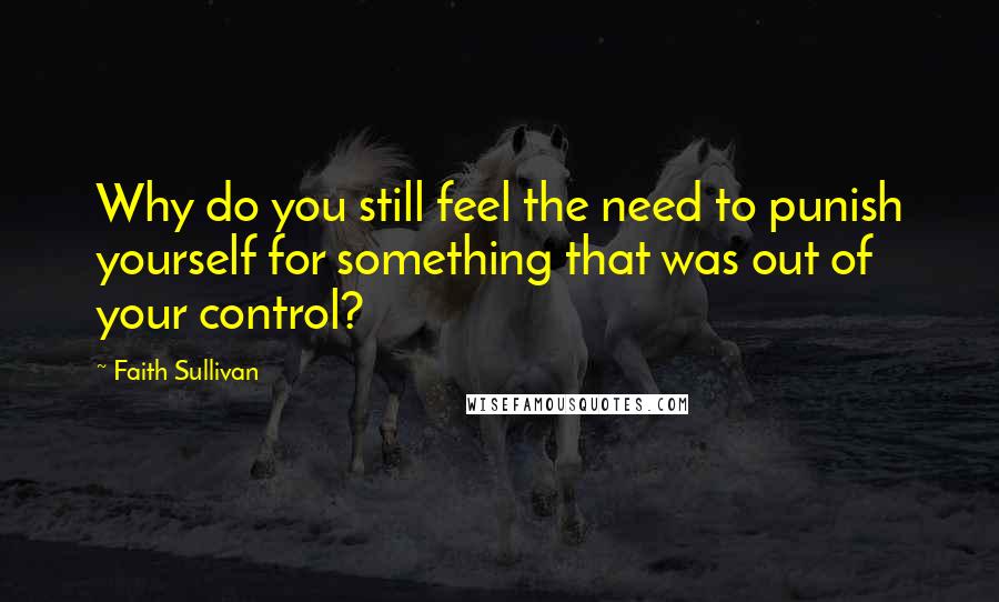Faith Sullivan Quotes: Why do you still feel the need to punish yourself for something that was out of your control?