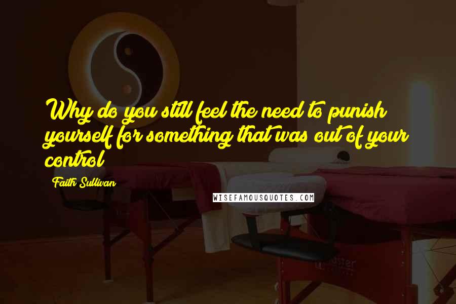 Faith Sullivan Quotes: Why do you still feel the need to punish yourself for something that was out of your control?