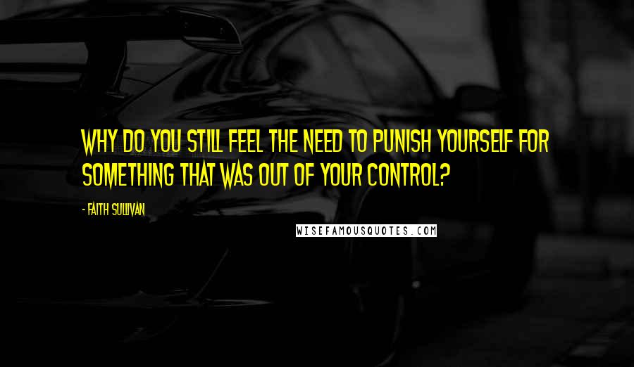 Faith Sullivan Quotes: Why do you still feel the need to punish yourself for something that was out of your control?