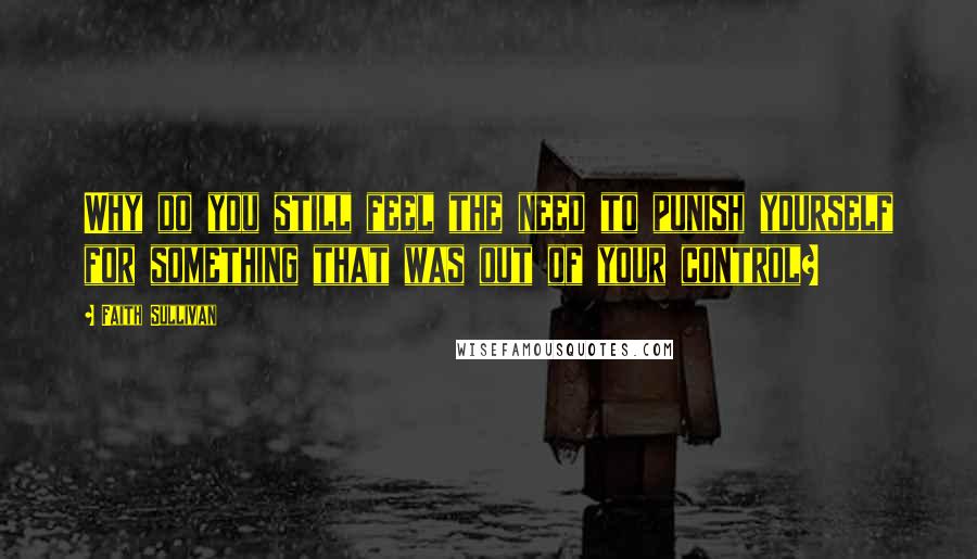 Faith Sullivan Quotes: Why do you still feel the need to punish yourself for something that was out of your control?