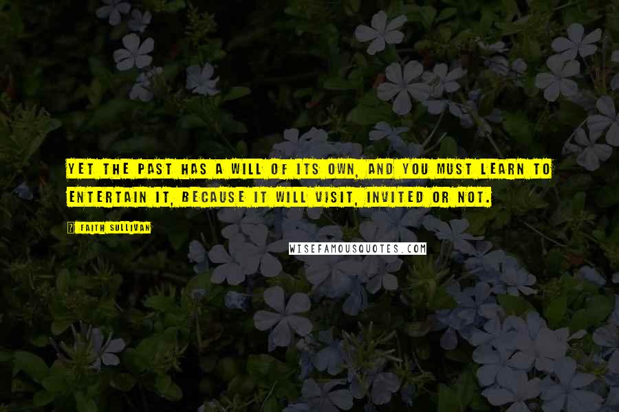 Faith Sullivan Quotes: Yet the past has a will of its own, and you must learn to entertain it, because it will visit, invited or not.