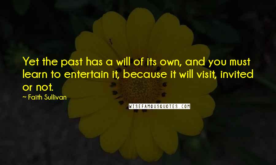 Faith Sullivan Quotes: Yet the past has a will of its own, and you must learn to entertain it, because it will visit, invited or not.