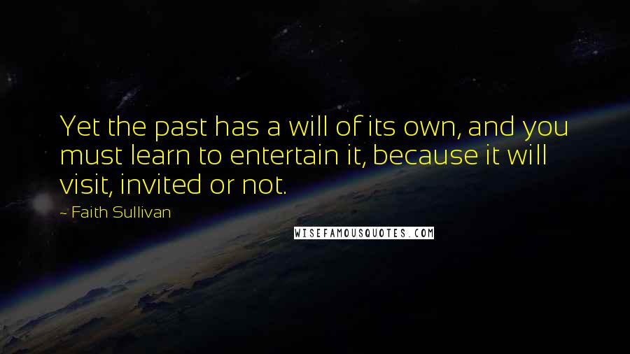 Faith Sullivan Quotes: Yet the past has a will of its own, and you must learn to entertain it, because it will visit, invited or not.