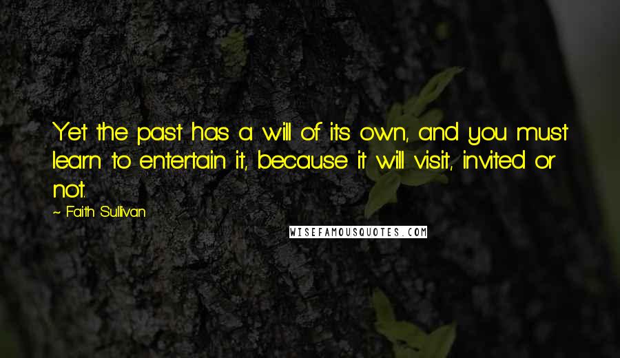 Faith Sullivan Quotes: Yet the past has a will of its own, and you must learn to entertain it, because it will visit, invited or not.