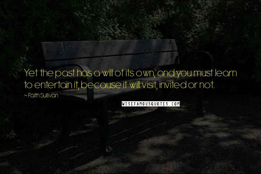 Faith Sullivan Quotes: Yet the past has a will of its own, and you must learn to entertain it, because it will visit, invited or not.