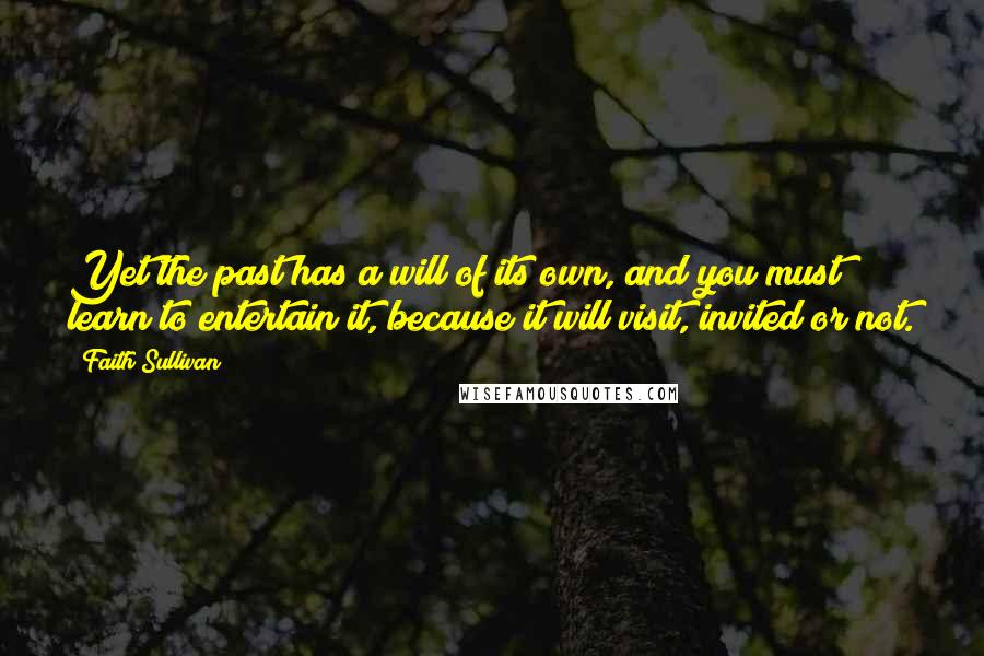 Faith Sullivan Quotes: Yet the past has a will of its own, and you must learn to entertain it, because it will visit, invited or not.