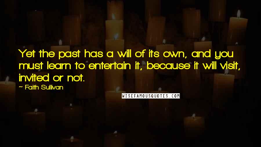 Faith Sullivan Quotes: Yet the past has a will of its own, and you must learn to entertain it, because it will visit, invited or not.