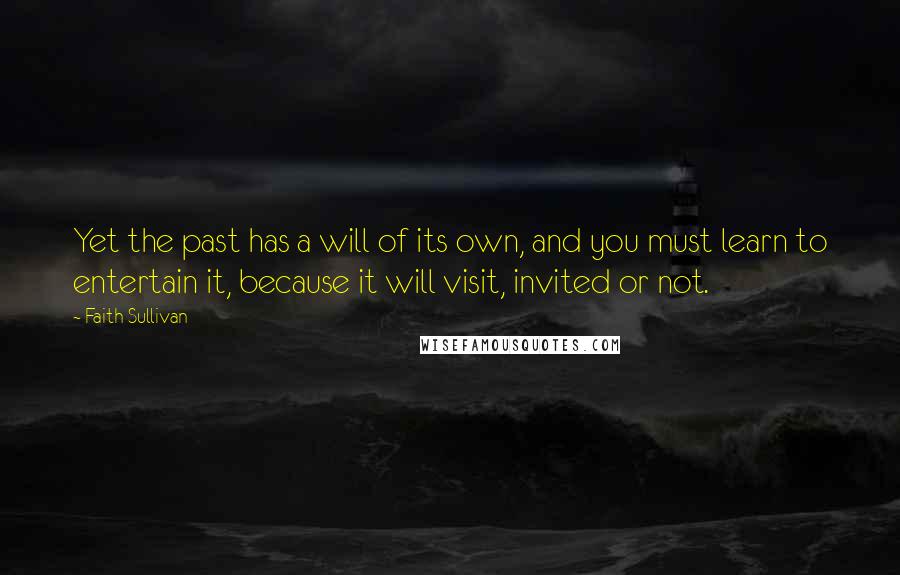 Faith Sullivan Quotes: Yet the past has a will of its own, and you must learn to entertain it, because it will visit, invited or not.