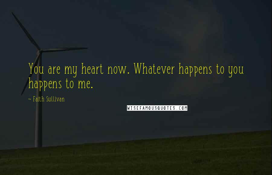 Faith Sullivan Quotes: You are my heart now. Whatever happens to you happens to me.