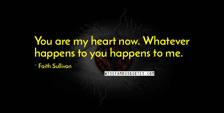 Faith Sullivan Quotes: You are my heart now. Whatever happens to you happens to me.