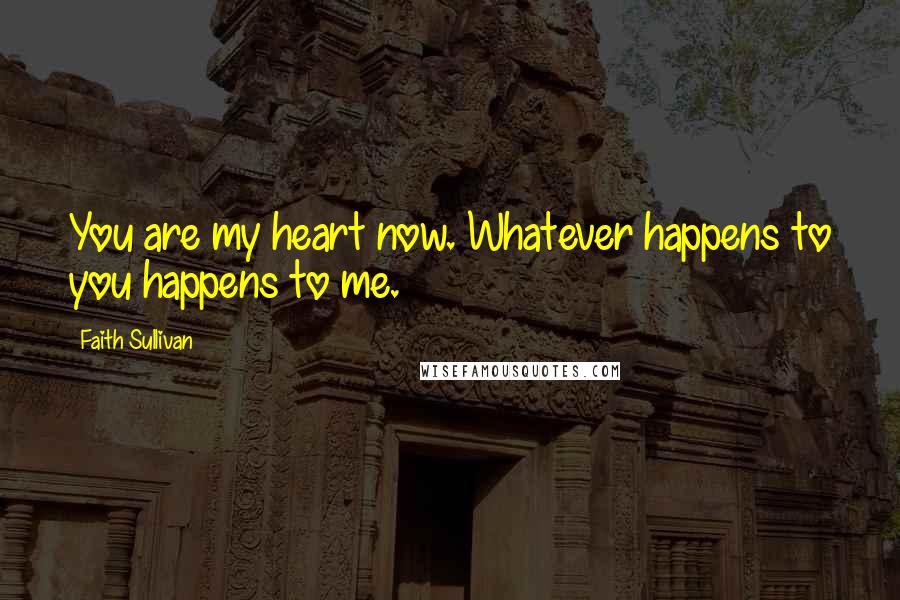 Faith Sullivan Quotes: You are my heart now. Whatever happens to you happens to me.