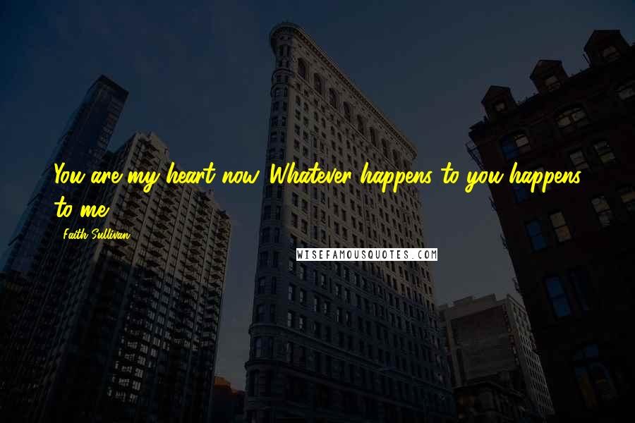 Faith Sullivan Quotes: You are my heart now. Whatever happens to you happens to me.