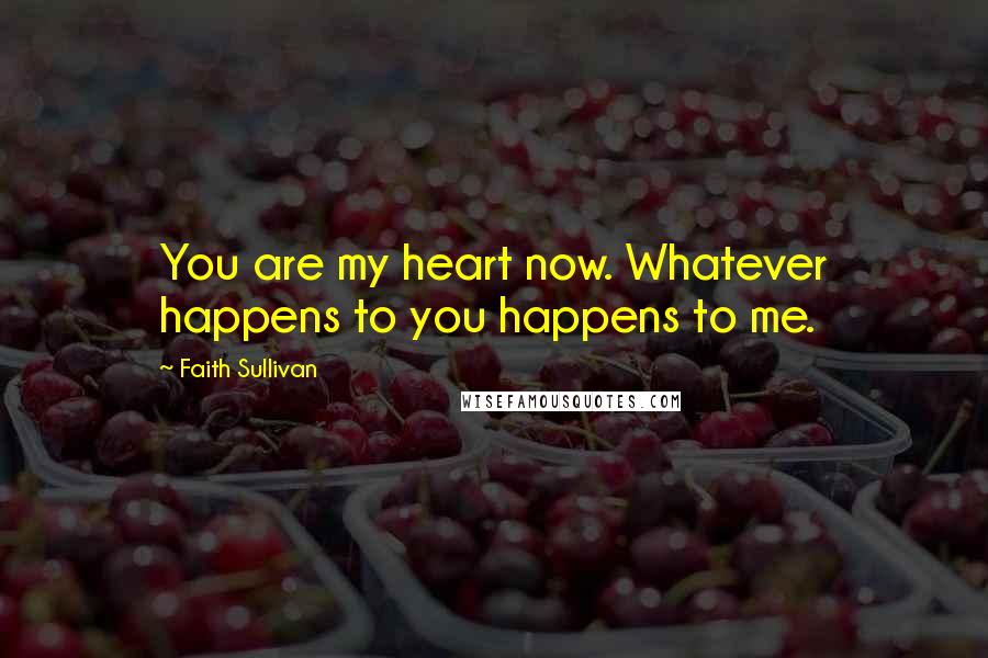 Faith Sullivan Quotes: You are my heart now. Whatever happens to you happens to me.