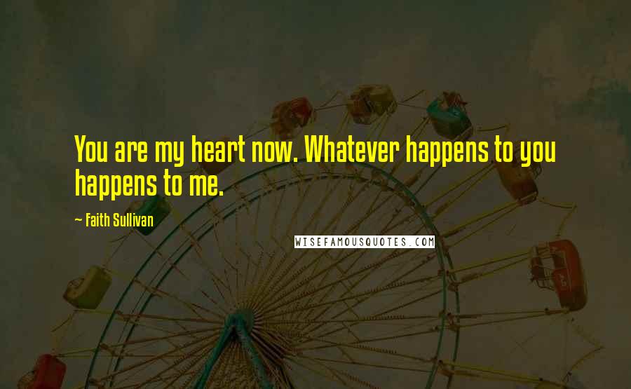 Faith Sullivan Quotes: You are my heart now. Whatever happens to you happens to me.