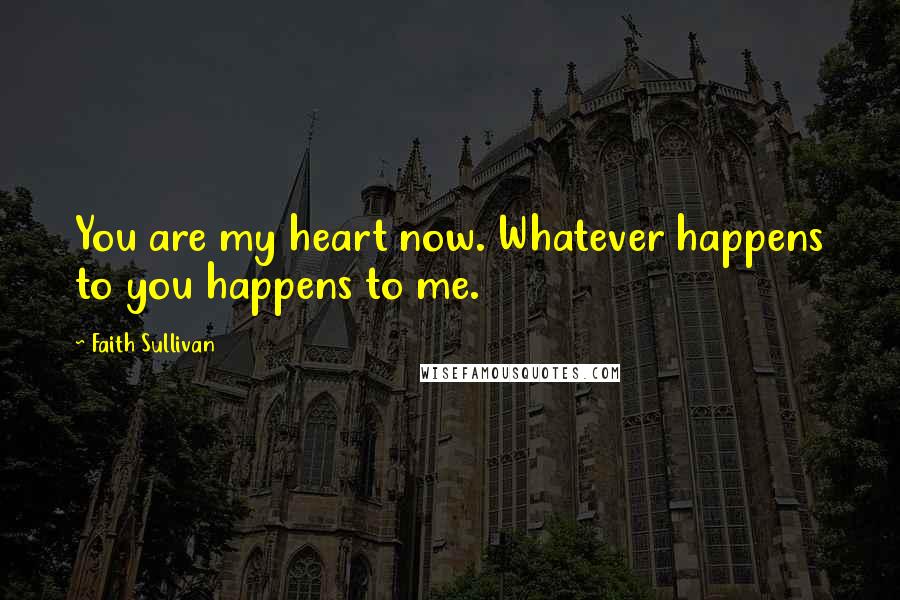 Faith Sullivan Quotes: You are my heart now. Whatever happens to you happens to me.