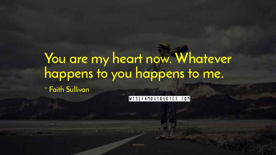 Faith Sullivan Quotes: You are my heart now. Whatever happens to you happens to me.