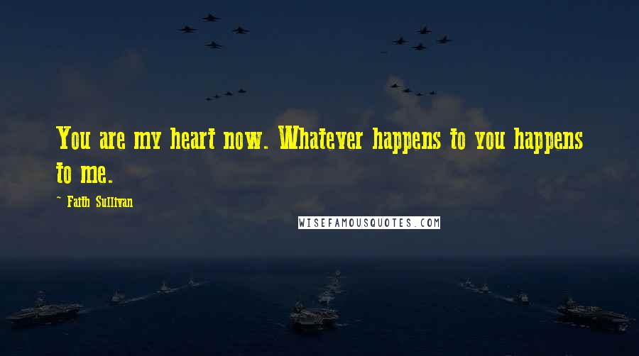 Faith Sullivan Quotes: You are my heart now. Whatever happens to you happens to me.