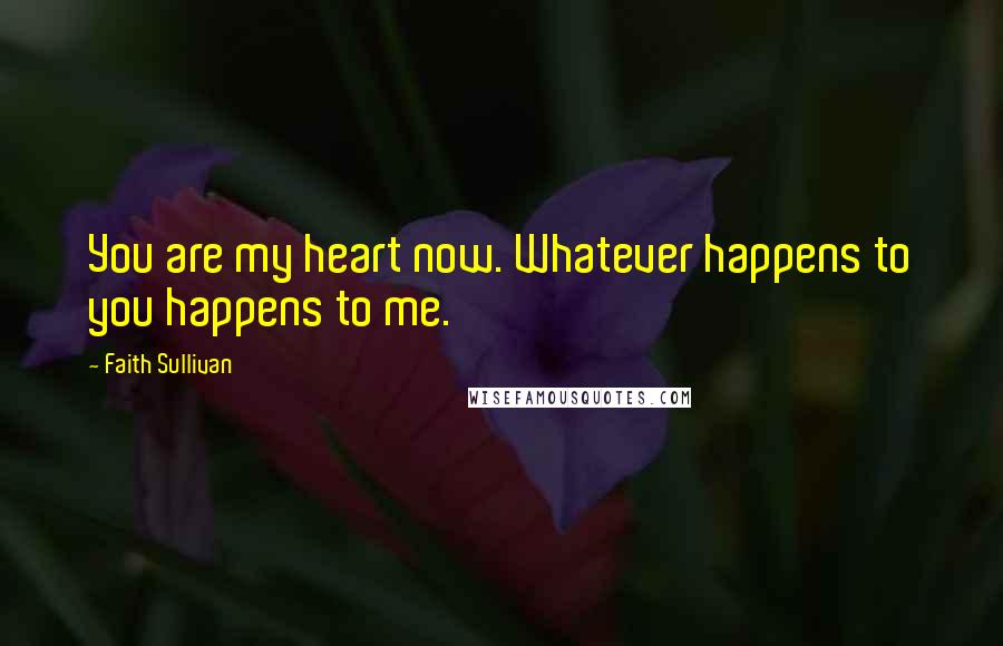 Faith Sullivan Quotes: You are my heart now. Whatever happens to you happens to me.