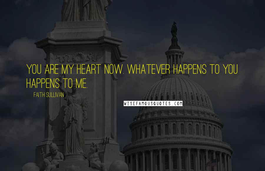 Faith Sullivan Quotes: You are my heart now. Whatever happens to you happens to me.