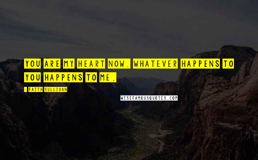 Faith Sullivan Quotes: You are my heart now. Whatever happens to you happens to me.