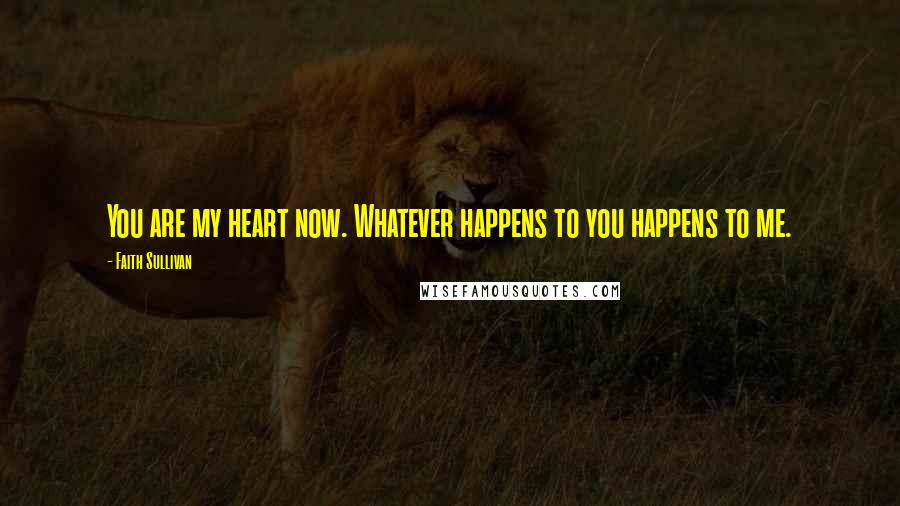 Faith Sullivan Quotes: You are my heart now. Whatever happens to you happens to me.