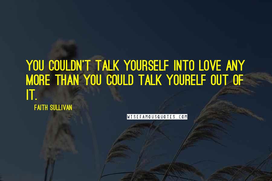 Faith Sullivan Quotes: You couldn't talk yourself into love any more than you could talk yourelf out of it.