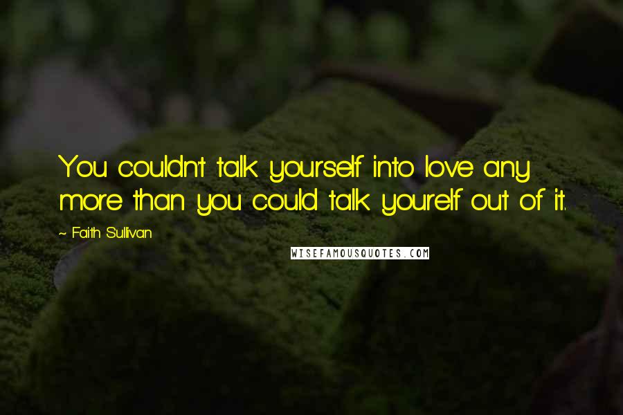 Faith Sullivan Quotes: You couldn't talk yourself into love any more than you could talk yourelf out of it.