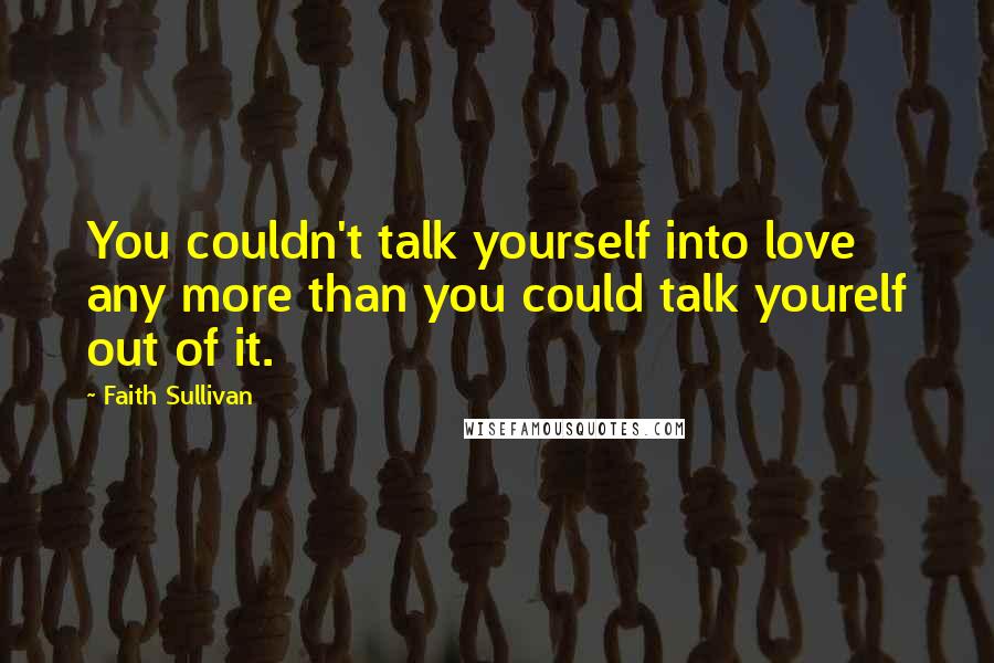 Faith Sullivan Quotes: You couldn't talk yourself into love any more than you could talk yourelf out of it.