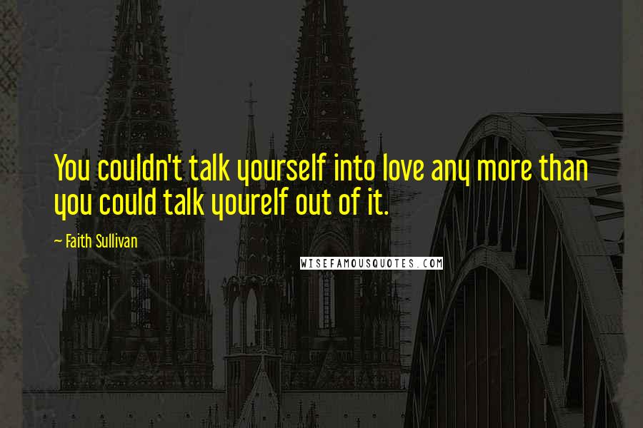 Faith Sullivan Quotes: You couldn't talk yourself into love any more than you could talk yourelf out of it.