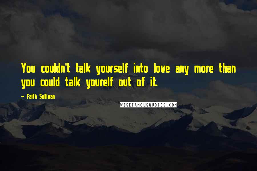 Faith Sullivan Quotes: You couldn't talk yourself into love any more than you could talk yourelf out of it.