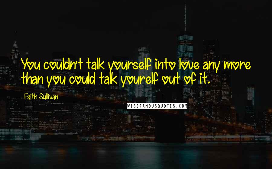 Faith Sullivan Quotes: You couldn't talk yourself into love any more than you could talk yourelf out of it.