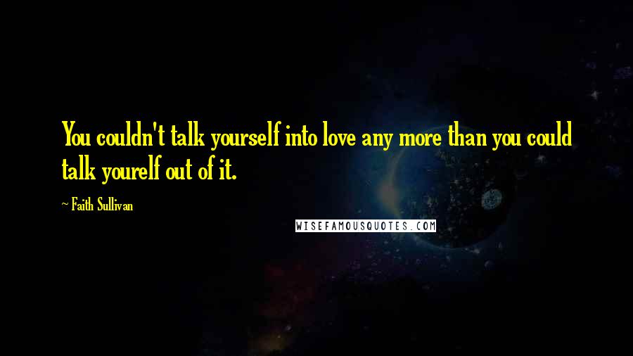 Faith Sullivan Quotes: You couldn't talk yourself into love any more than you could talk yourelf out of it.