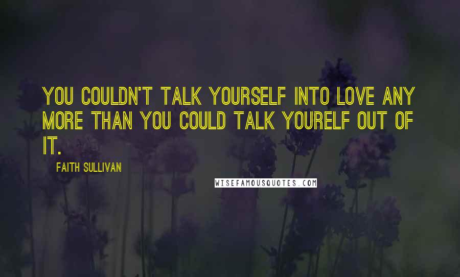 Faith Sullivan Quotes: You couldn't talk yourself into love any more than you could talk yourelf out of it.