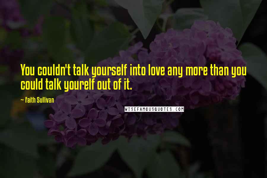 Faith Sullivan Quotes: You couldn't talk yourself into love any more than you could talk yourelf out of it.