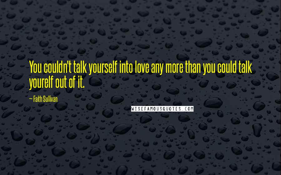 Faith Sullivan Quotes: You couldn't talk yourself into love any more than you could talk yourelf out of it.