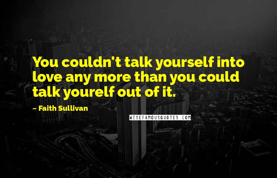 Faith Sullivan Quotes: You couldn't talk yourself into love any more than you could talk yourelf out of it.