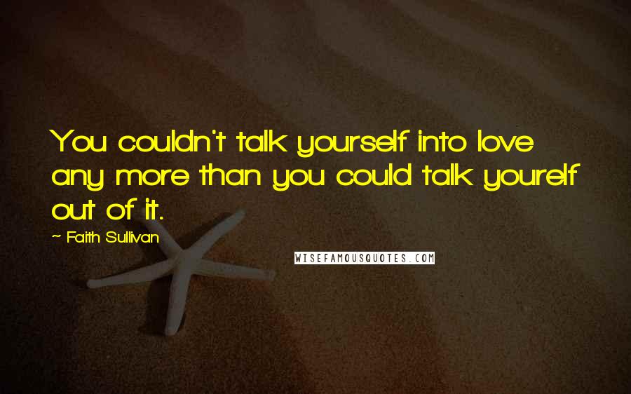 Faith Sullivan Quotes: You couldn't talk yourself into love any more than you could talk yourelf out of it.