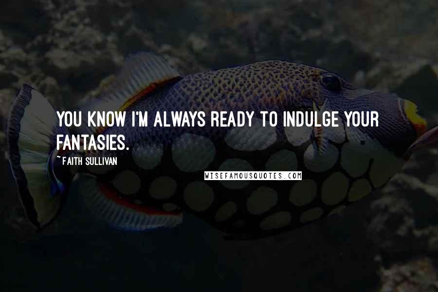 Faith Sullivan Quotes: You know I'm always ready to indulge your fantasies.