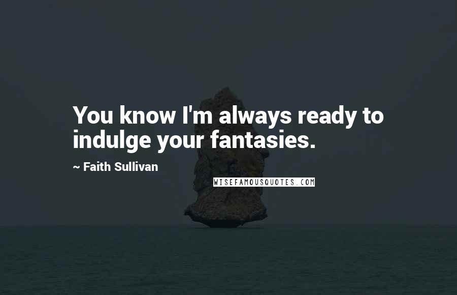 Faith Sullivan Quotes: You know I'm always ready to indulge your fantasies.