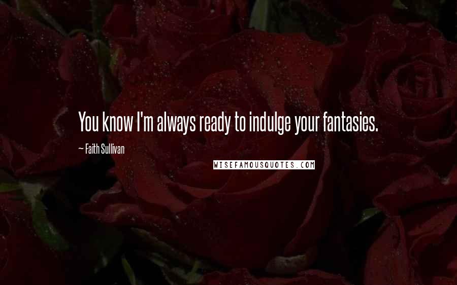 Faith Sullivan Quotes: You know I'm always ready to indulge your fantasies.