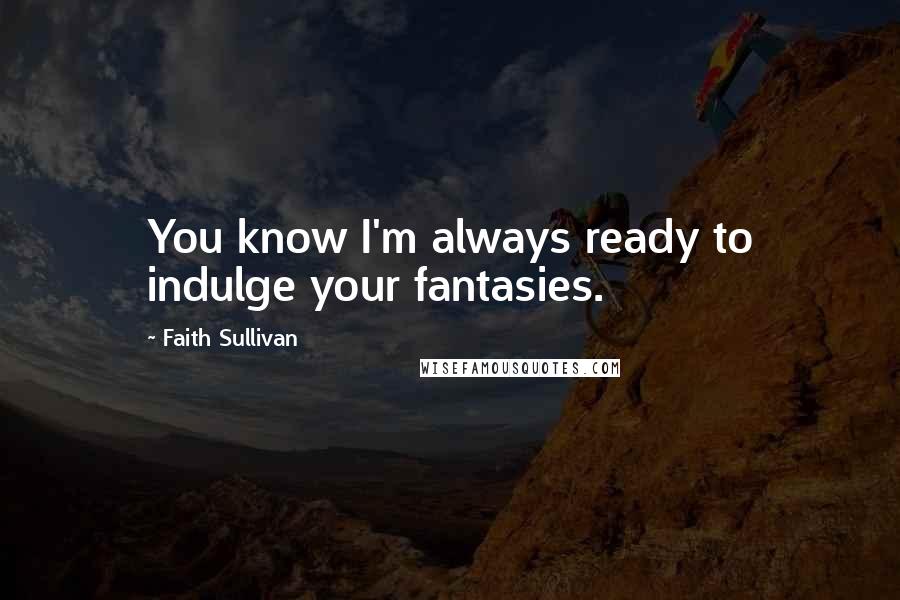 Faith Sullivan Quotes: You know I'm always ready to indulge your fantasies.