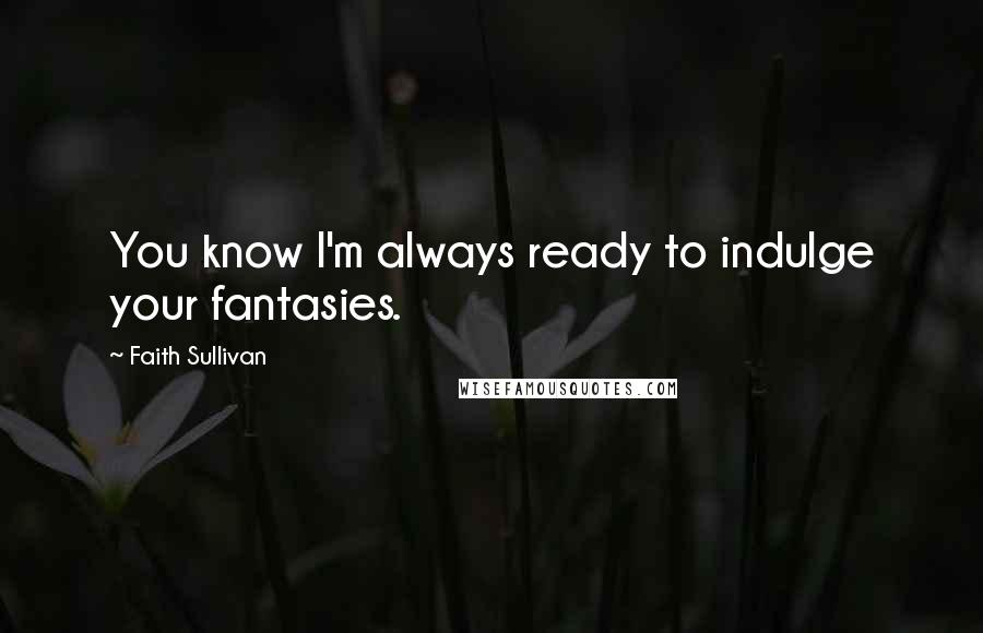 Faith Sullivan Quotes: You know I'm always ready to indulge your fantasies.