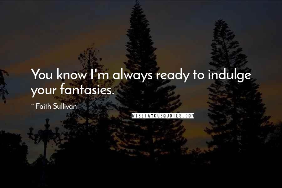 Faith Sullivan Quotes: You know I'm always ready to indulge your fantasies.