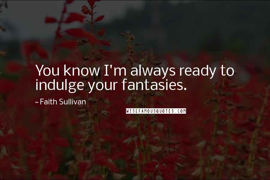 Faith Sullivan Quotes: You know I'm always ready to indulge your fantasies.