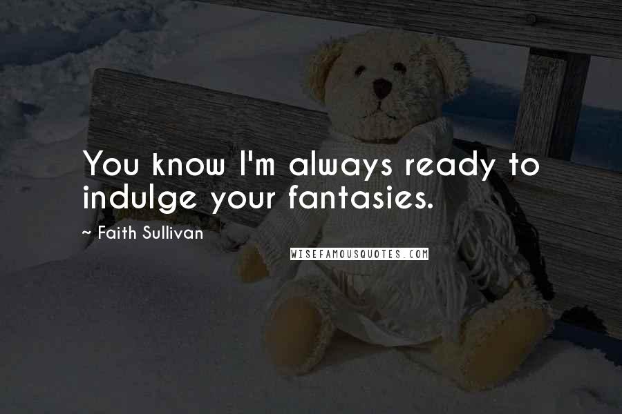 Faith Sullivan Quotes: You know I'm always ready to indulge your fantasies.